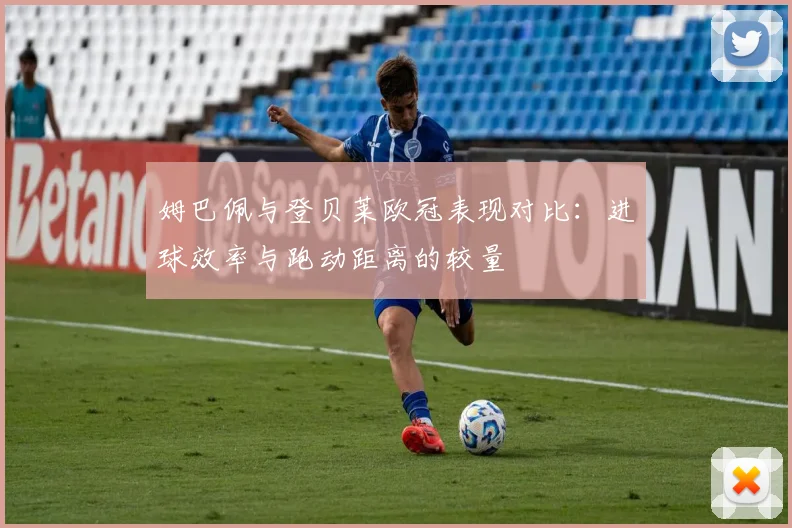 姆巴佩与登贝莱欧冠表现对比：进球效率与跑动距离的较量