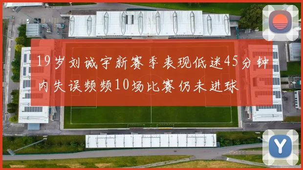 19岁刘诚宇新赛季表现低迷45分钟内失误频频10场比赛仍未进球
