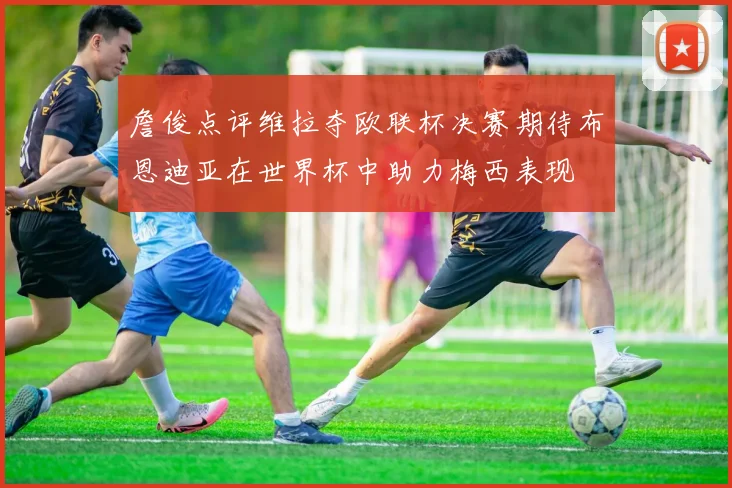 詹俊点评维拉夺欧联杯决赛期待布恩迪亚在世界杯中助力梅西表现
