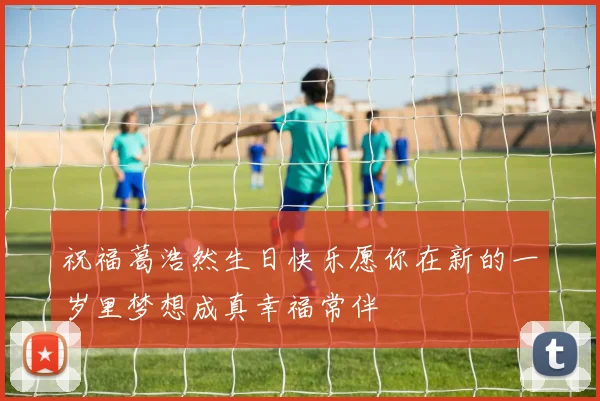 祝福葛浩然生日快乐愿你在新的一岁里梦想成真幸福常伴