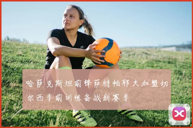 哈萨克斯坦前锋萨特帕耶夫加盟切尔西季前训练备战新赛季