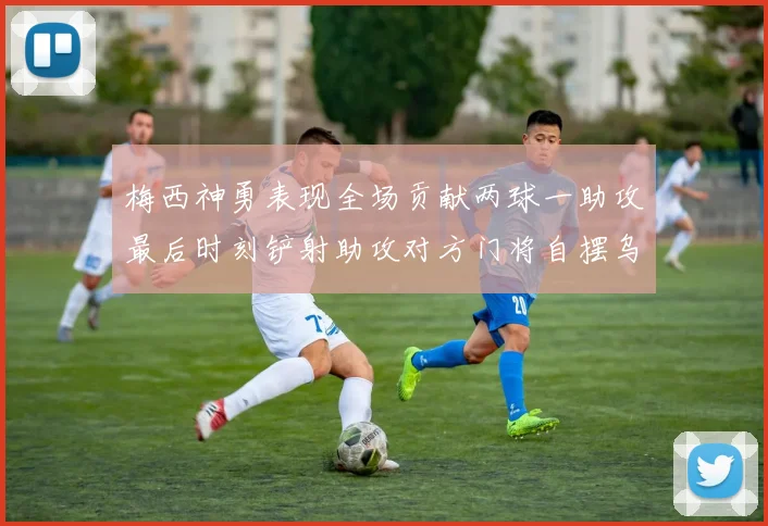 梅西神勇表现全场贡献两球一助攻最后时刻铲射助攻对方门将自摆乌龙