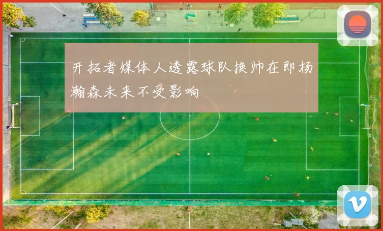 开拓者媒体人透露球队换帅在即杨瀚森未来不受影响