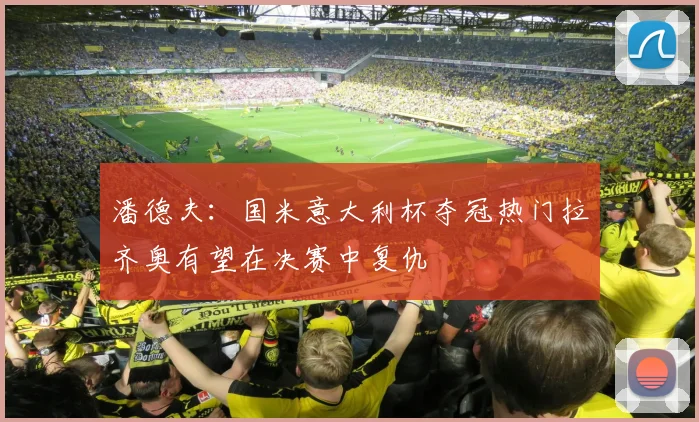 潘德夫：国米意大利杯夺冠热门拉齐奥有望在决赛中复仇