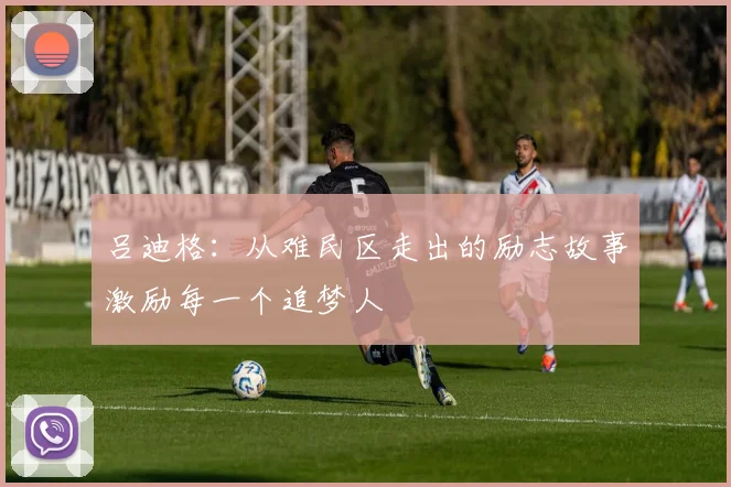 吕迪格：从难民区走出的励志故事激励每一个追梦人