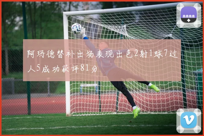 阿玛德替补出场表现出色2射1球7过人5成功获评81分