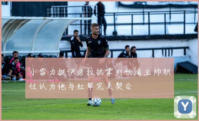 小雷力挺伊劳拉执掌利物浦主帅职位认为他与红军完美契合
