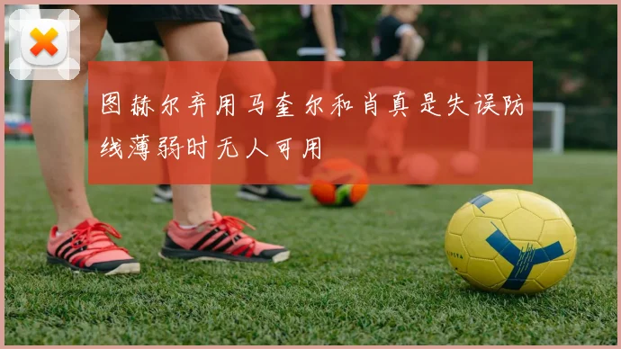 图赫尔弃用马奎尔和肖真是失误防线薄弱时无人可用