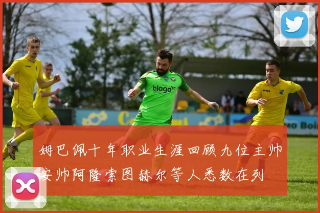 姆巴佩十年职业生涯回顾九位主帅安帅阿隆索图赫尔等人悉数在列