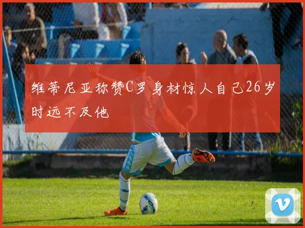 维蒂尼亚称赞C罗身材惊人自己26岁时远不及他