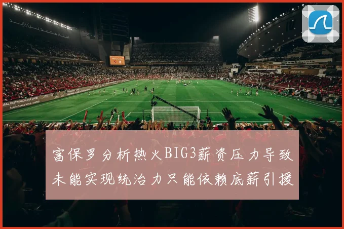 富保罗分析热火BIG3薪资压力导致未能实现统治力只能依赖底薪引援