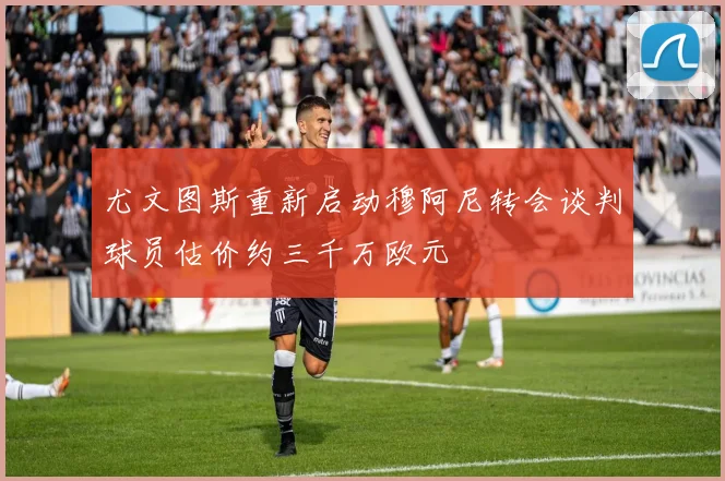 尤文图斯重新启动穆阿尼转会谈判球员估价约三千万欧元