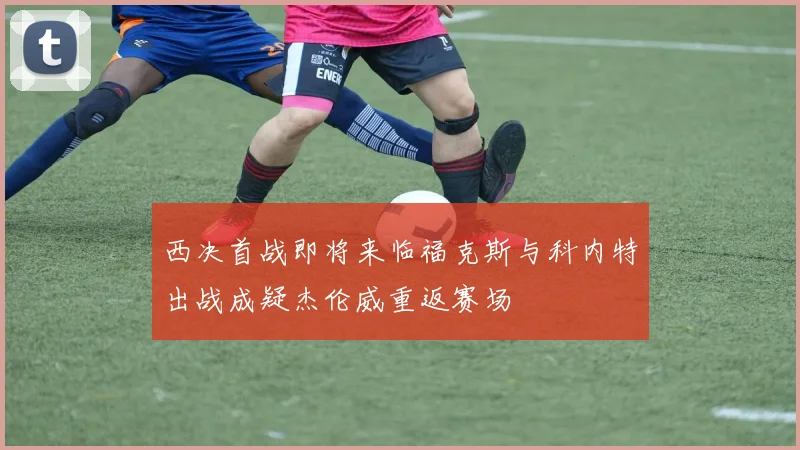 西决首战即将来临福克斯与科内特出战成疑杰伦威重返赛场