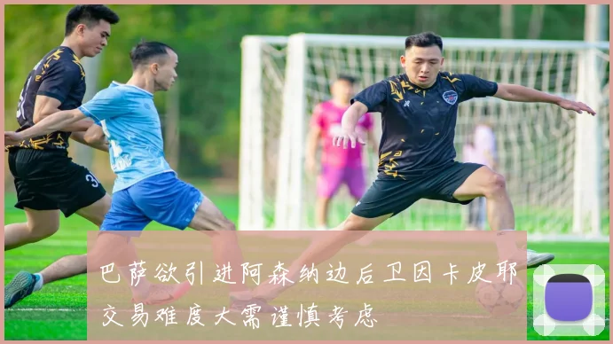 巴萨欲引进阿森纳边后卫因卡皮耶交易难度大需谨慎考虑