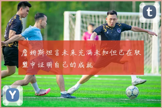 詹姆斯坦言未来充满未知但已在联盟中证明自己的成就