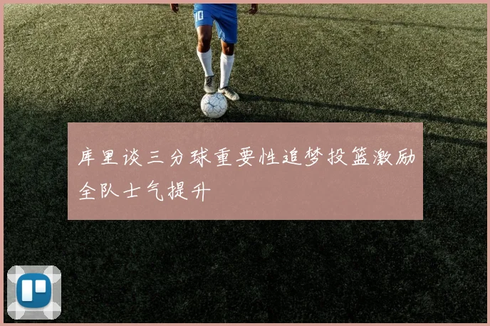 库里谈三分球重要性追梦投篮激励全队士气提升