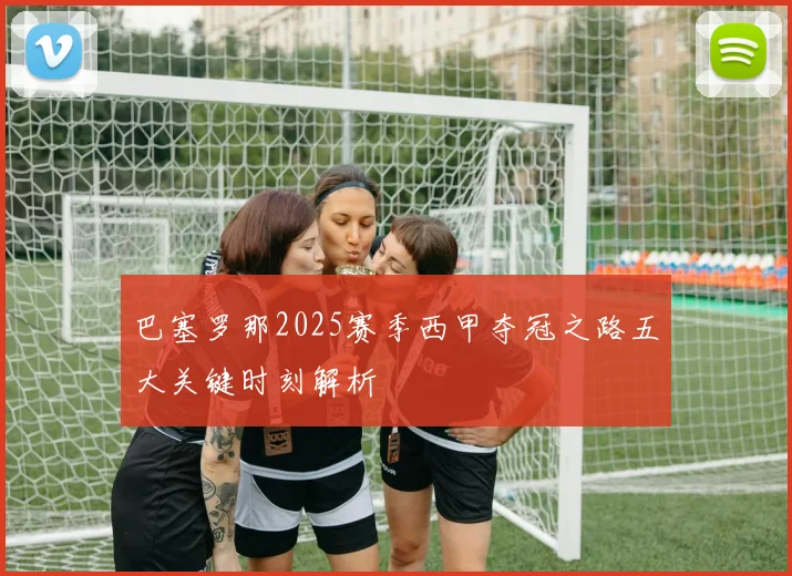 巴塞罗那2025赛季西甲夺冠之路五大关键时刻解析