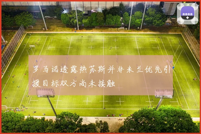 罗马诺透露热苏斯并非米兰优先引援目标双方尚未接触