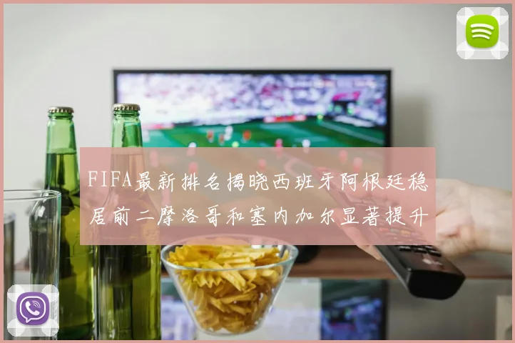 FIFA最新排名揭晓西班牙阿根廷稳居前二摩洛哥和塞内加尔显著提升