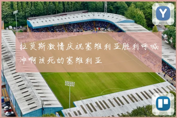 拉莫斯激情庆祝塞维利亚胜利呼喊冲啊该死的塞维利亚