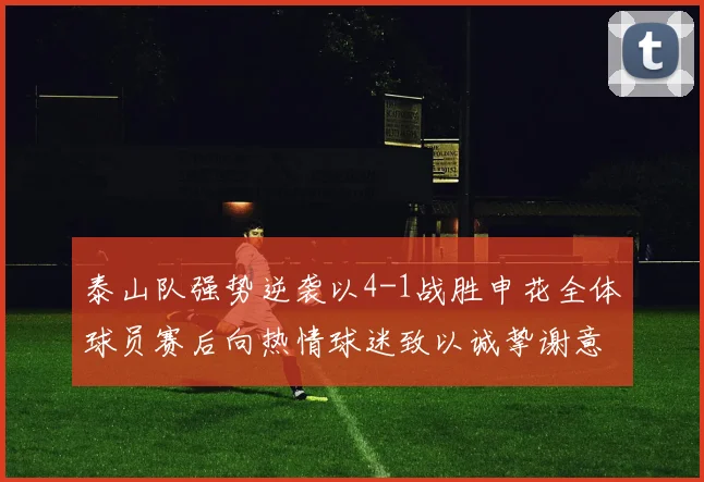 泰山队强势逆袭以4-1战胜申花全体球员赛后向热情球迷致以诚挚谢意