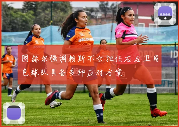 图赫尔强调赖斯不会担任右后卫角色球队具备多种应对方案