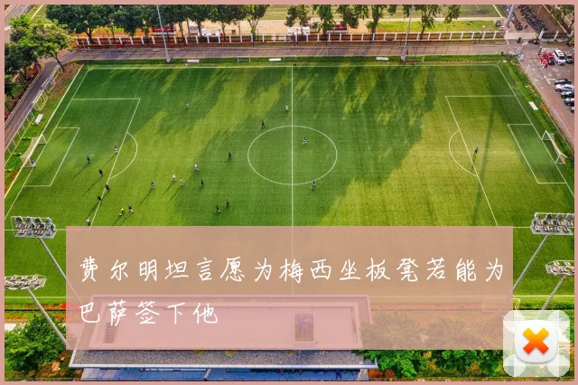 费尔明坦言愿为梅西坐板凳若能为巴萨签下他
