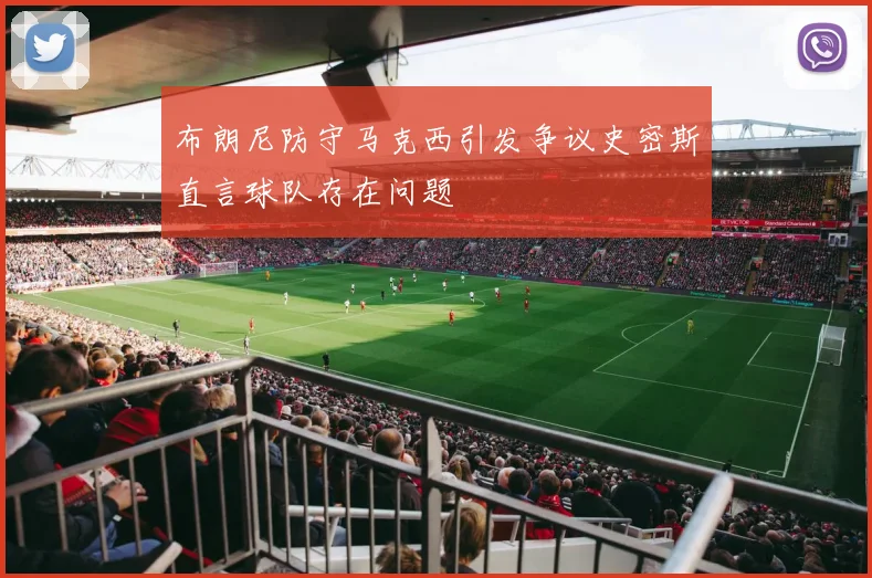 布朗尼防守马克西引发争议史密斯直言球队存在问题