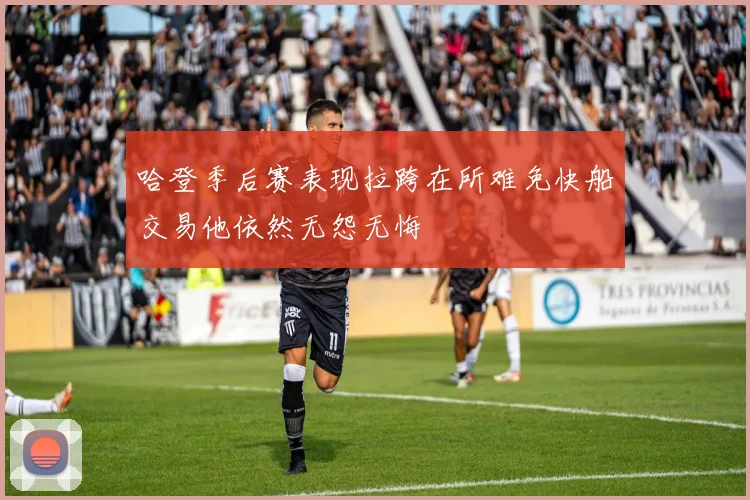 哈登季后赛表现拉跨在所难免快船交易他依然无怨无悔